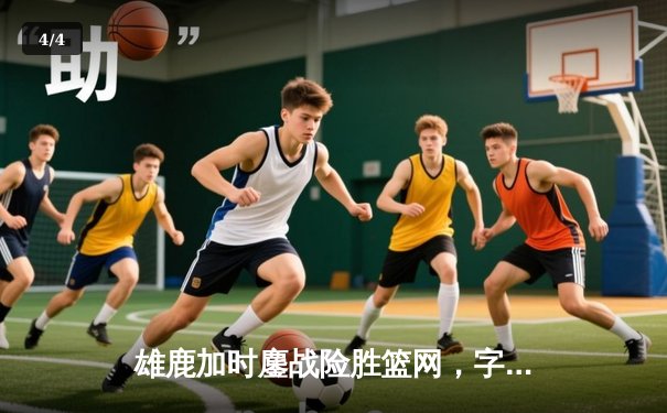 雄鹿加时鏖战险胜篮网，字母哥44分主宰关键时刻 - 4