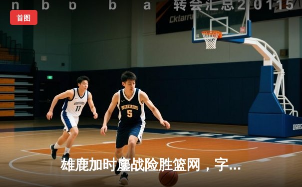 雄鹿加时鏖战险胜篮网，字母哥44分主宰关键时刻