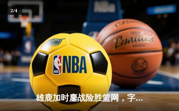 雄鹿加时鏖战险胜篮网，字母哥44分主宰关键时刻 - 2