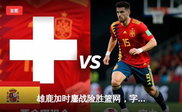 雄鹿加时鏖战险胜篮网，字母哥44分14篮板制霸内线