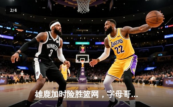 雄鹿加时险胜篮网，字母哥44分14篮板6助攻主宰关键时刻 - 2