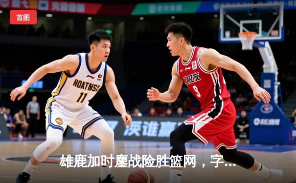 雄鹿加时鏖战险胜篮网，字母哥44分14篮板制霸内线